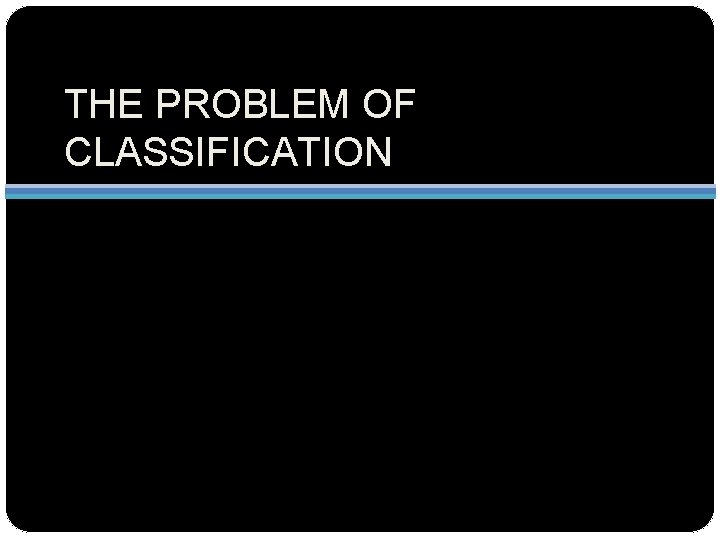 THE PROBLEM OF CLASSIFICATION 