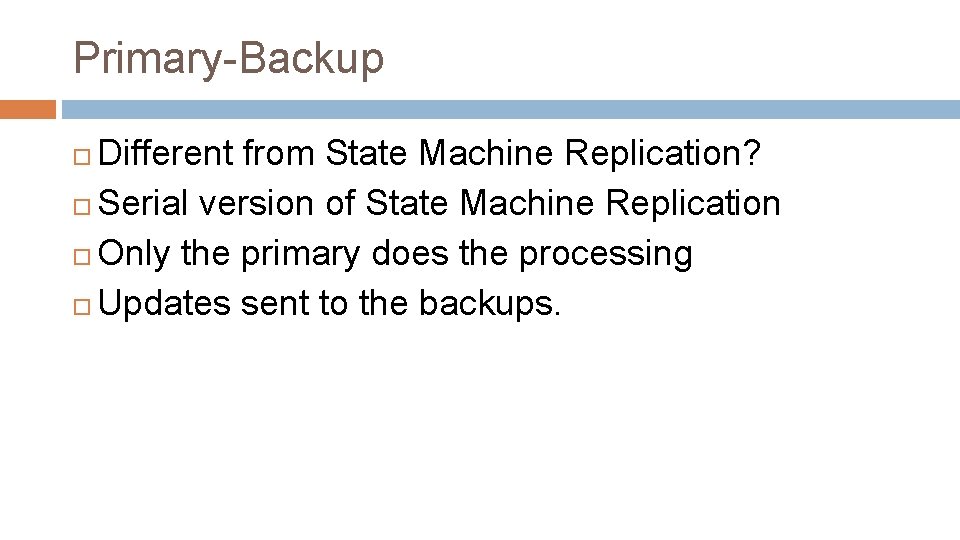 Primary-Backup Different from State Machine Replication? Serial version of State Machine Replication Only the