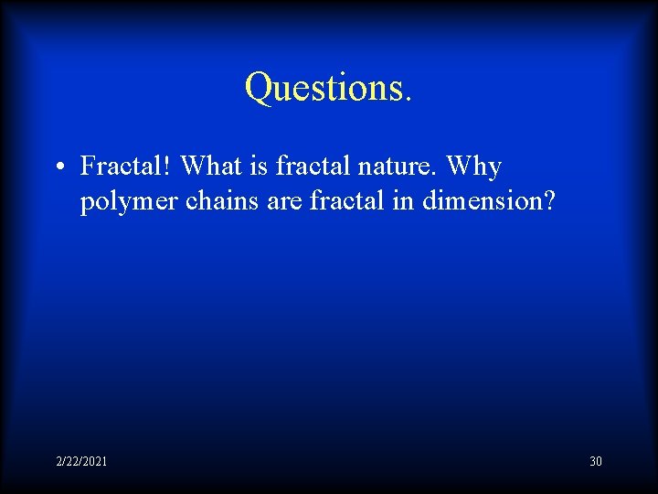 Questions. • Fractal! What is fractal nature. Why polymer chains are fractal in dimension?