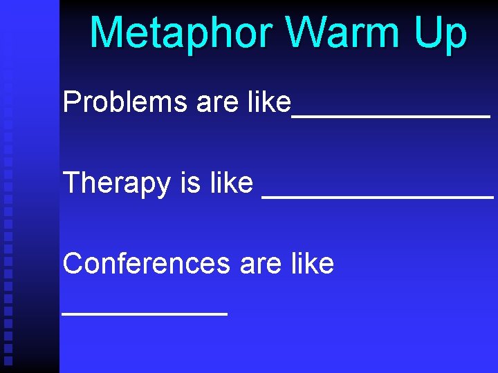 Metaphor Warm Up Problems are like______ Therapy is like _______ Conferences are like _____