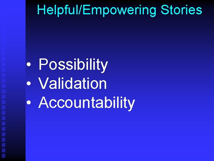 Helpful/Empowering Stories • Possibility • Validation • Accountability 