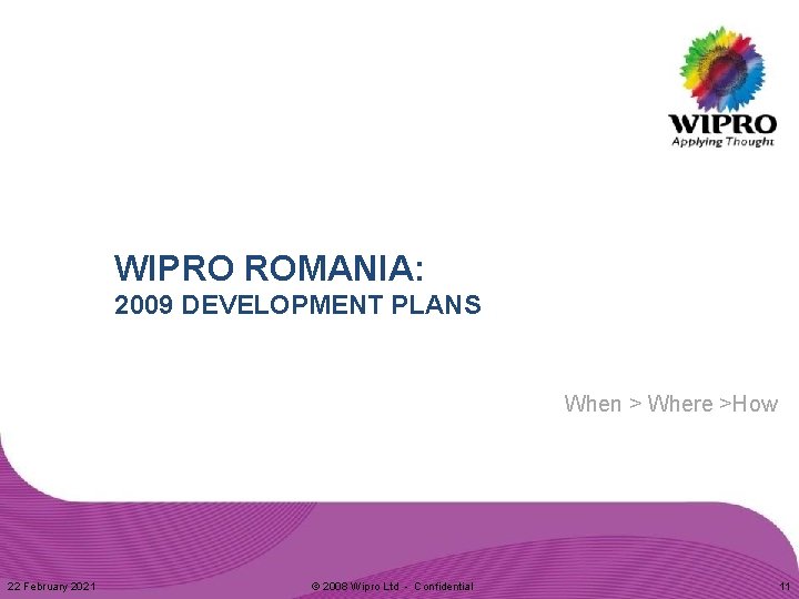 WIPRO ROMANIA: 2009 DEVELOPMENT PLANS When > Where >How 22 February 2021 © 2008