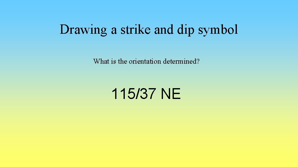 Drawing a strike and dip symbol What is the orientation determined? 115/37 NE 