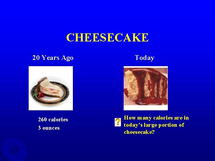 CHEESECAKE 20 Years Ago 260 calories 3 ounces Today How many calories are in