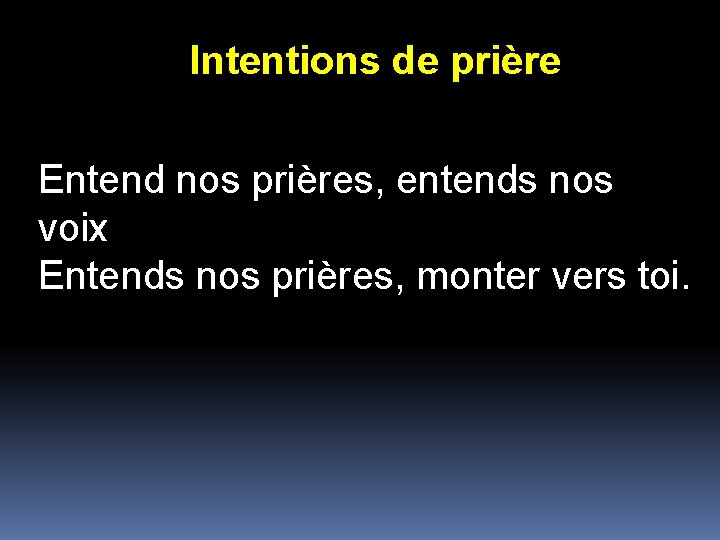 Intentions de prière Entend nos prières, entends nos voix Entends nos prières, monter vers Intentions de prière Entend nos prières, entends nos voix Entends nos prières, monter vers