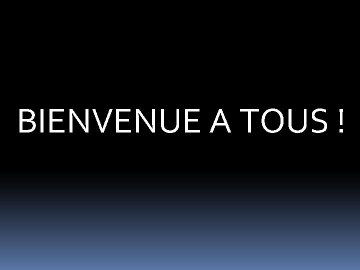 BIENVENUE A TOUS ! BIENVENUE A TOUS !