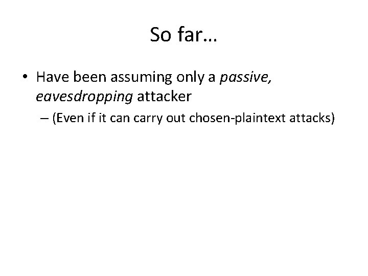 So far… • Have been assuming only a passive, eavesdropping attacker – (Even if