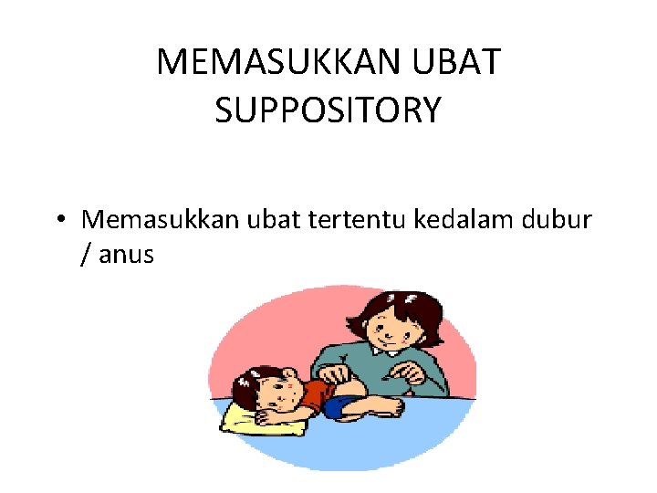 MEMASUKKAN UBAT SUPPOSITORY • Memasukkan ubat tertentu kedalam dubur / anus 
