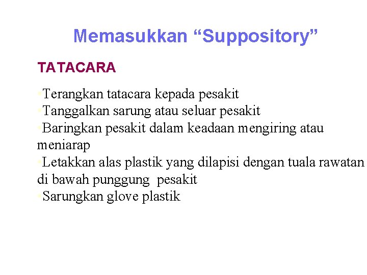 Memasukkan “Suppository” TATACARA • Terangkan tatacara kepada pesakit • Tanggalkan sarung atau seluar pesakit