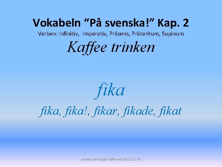 Vokabeln “På svenska!” Kap. 2 Verben: Infinitiv, Imperativ, Präsens, Präteritum, Supinum Kaffee trinken fika,