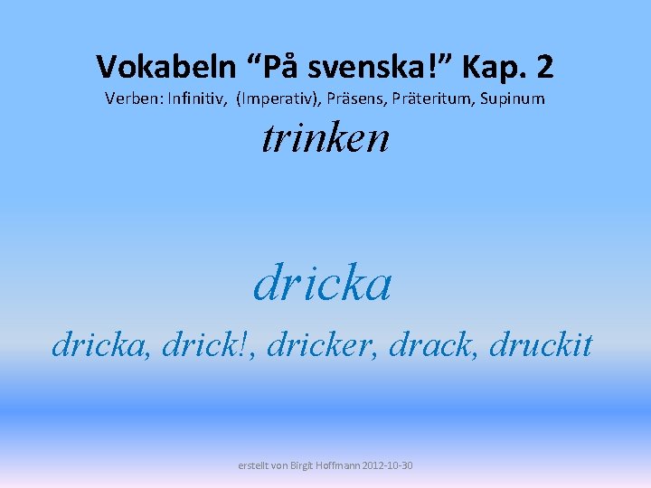 Vokabeln “På svenska!” Kap. 2 Verben: Infinitiv, (Imperativ), Präsens, Präteritum, Supinum trinken dricka, drick!,