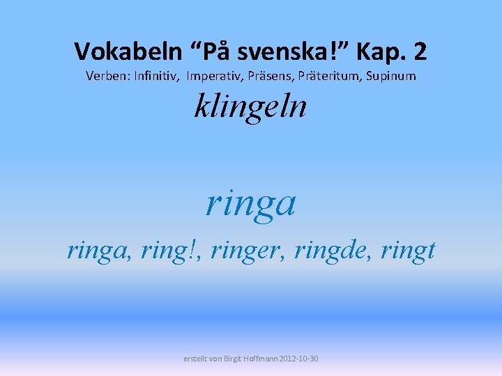 Vokabeln “På svenska!” Kap. 2 Verben: Infinitiv, Imperativ, Präsens, Präteritum, Supinum klingeln ringa, ring!,