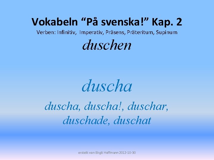 Vokabeln “På svenska!” Kap. 2 Verben: Infinitiv, Imperativ, Präsens, Präteritum, Supinum duschen duscha, duscha!,