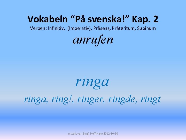 Vokabeln “På svenska!” Kap. 2 Verben: Infinitiv, (Imperativ), Präsens, Präteritum, Supinum anrufen ringa, ring!,