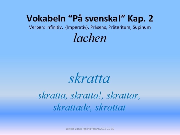 Vokabeln “På svenska!” Kap. 2 Verben: Infinitiv, (Imperativ), Präsens, Präteritum, Supinum lachen skratta, skratta!,