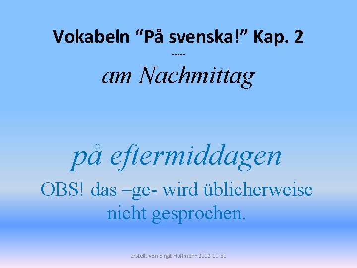 Vokabeln “På svenska!” Kap. 2 ----- am Nachmittag på eftermiddagen OBS! das –ge- wird