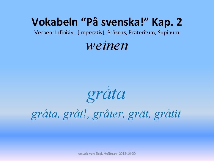 Vokabeln “På svenska!” Kap. 2 Verben: Infinitiv, (Imperativ), Präsens, Präteritum, Supinum weinen gråta, gråt!,