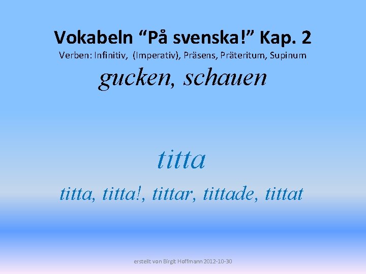 Vokabeln “På svenska!” Kap. 2 Verben: Infinitiv, (Imperativ), Präsens, Präteritum, Supinum gucken, schauen titta,