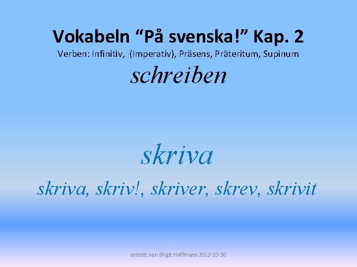 Vokabeln “På svenska!” Kap. 2 Verben: Infinitiv, (Imperativ), Präsens, Präteritum, Supinum schreiben skriva, skriv!,