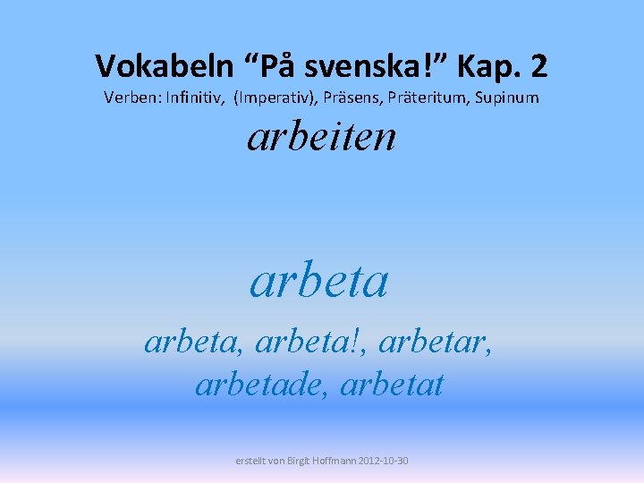 Vokabeln “På svenska!” Kap. 2 Verben: Infinitiv, (Imperativ), Präsens, Präteritum, Supinum arbeiten arbeta, arbeta!,