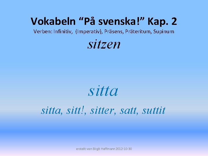 Vokabeln “På svenska!” Kap. 2 Verben: Infinitiv, (Imperativ), Präsens, Präteritum, Supinum sitzen sitta, sitt!,