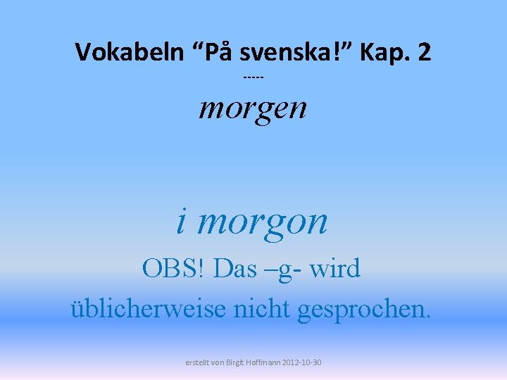 Vokabeln “På svenska!” Kap. 2 ----- morgen i morgon OBS! Das –g- wird üblicherweise