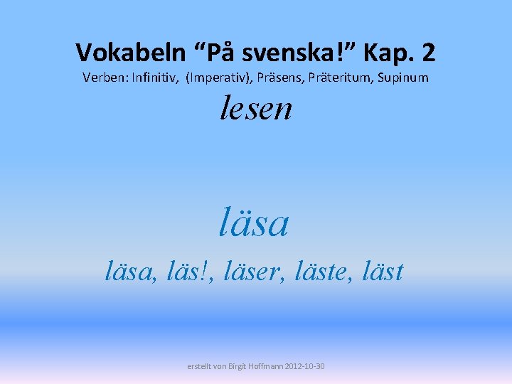 Vokabeln “På svenska!” Kap. 2 Verben: Infinitiv, (Imperativ), Präsens, Präteritum, Supinum lesen läsa, läs!,