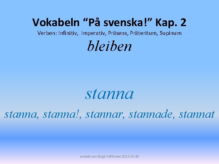 Vokabeln “På svenska!” Kap. 2 Verben: Infinitiv, Imperativ, Präsens, Präteritum, Supinum bleiben stanna, stanna!,