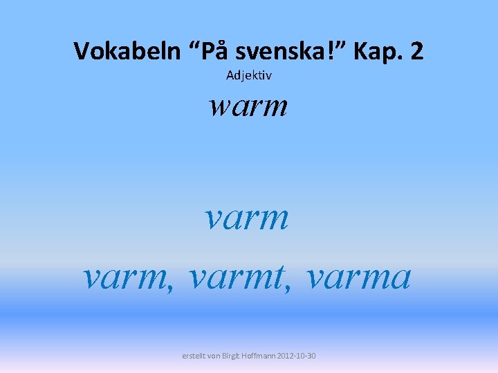 Vokabeln “På svenska!” Kap. 2 Adjektiv warm varm, varmt, varma erstellt von Birgit Hoffmann