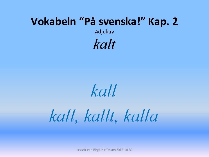 Vokabeln “På svenska!” Kap. 2 Adjektiv kalt kall, kallt, kalla erstellt von Birgit Hoffmann