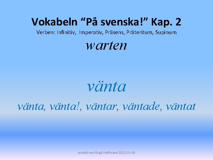 Vokabeln “På svenska!” Kap. 2 Verben: Infinitiv, Imperativ, Präsens, Präteritum, Supinum warten vänta, vänta!,