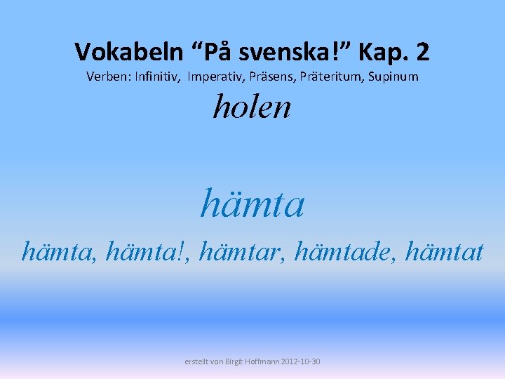 Vokabeln “På svenska!” Kap. 2 Verben: Infinitiv, Imperativ, Präsens, Präteritum, Supinum holen hämta, hämta!,