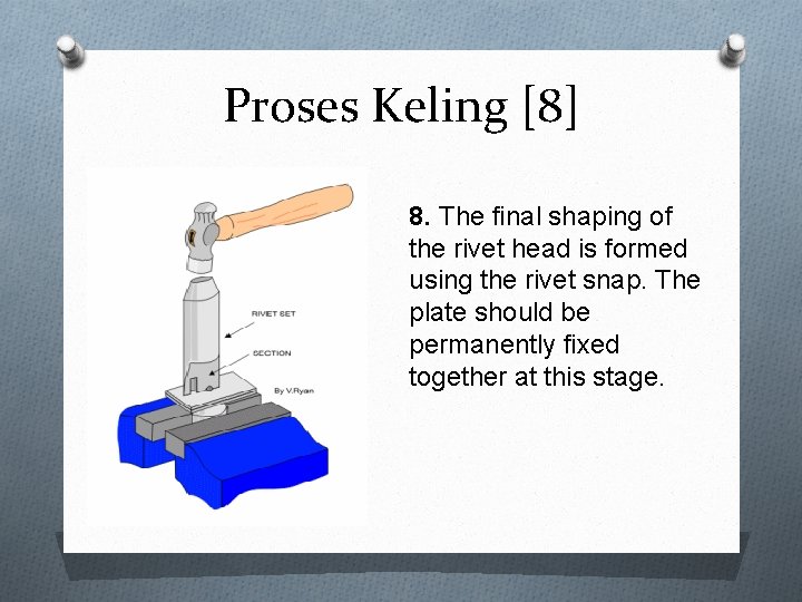 Proses Keling [8] 8. The final shaping of the rivet head is formed using