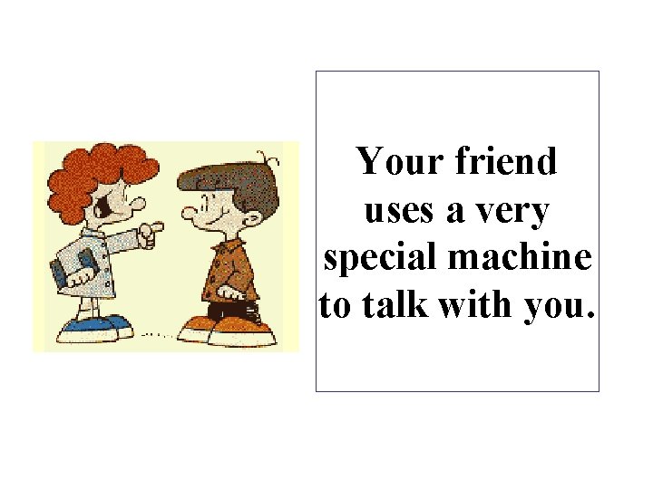 Your friend uses a very special machine to talk with you. Your friend uses a very special machine to talk with you.