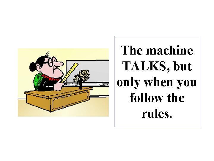 The machine TALKS, but only when you follow the rules. 