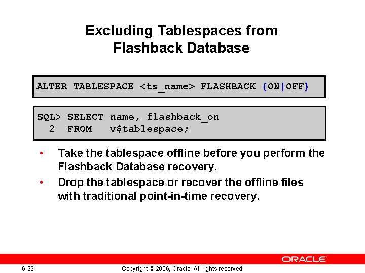 Excluding Tablespaces from Flashback Database ALTER TABLESPACE <ts_name> FLASHBACK {ON|OFF} SQL> SELECT name, flashback_on