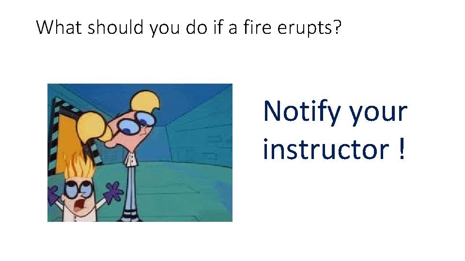 What should you do if a fire erupts? Notify your instructor ! 