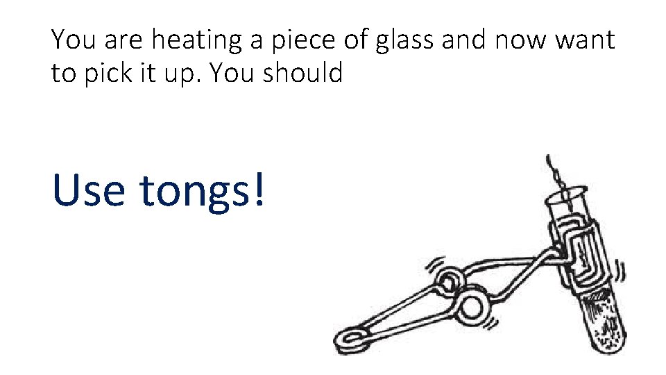 You are heating a piece of glass and now want to pick it up.