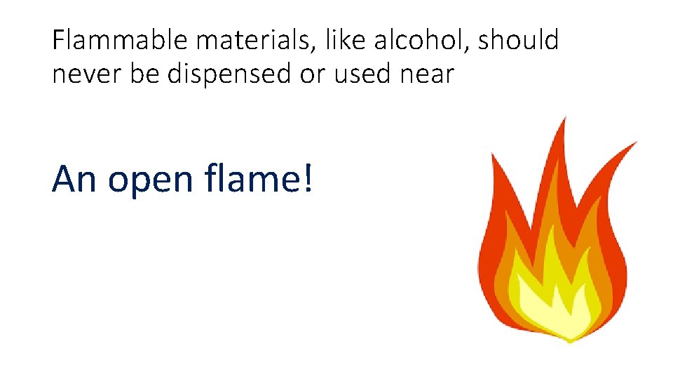 Flammable materials, like alcohol, should never be dispensed or used near An open flame!