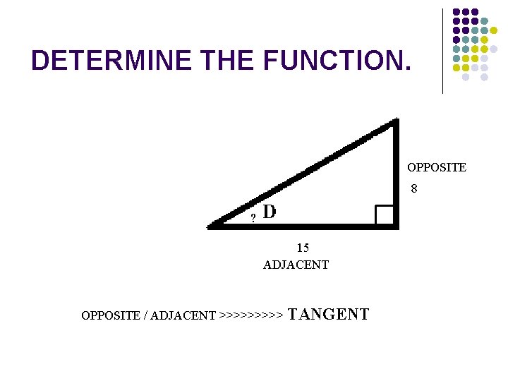 DETERMINE THE FUNCTION. OPPOSITE 8 ? 15 ADJACENT OPPOSITE / ADJACENT >>>>> TANGENT DETERMINE THE FUNCTION. OPPOSITE 8 ? 15 ADJACENT OPPOSITE / ADJACENT >>>>> TANGENT