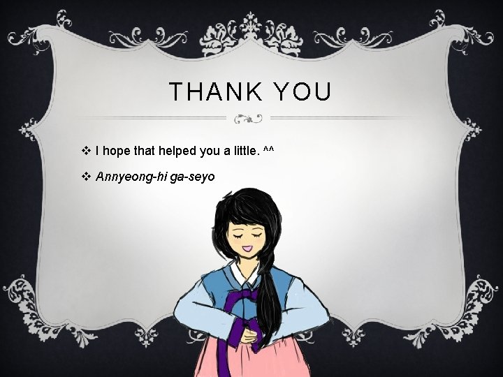 THANK YOU v I hope that helped you a little. ^^ v Annyeong-hi ga-seyo THANK YOU v I hope that helped you a little. ^^ v Annyeong-hi ga-seyo