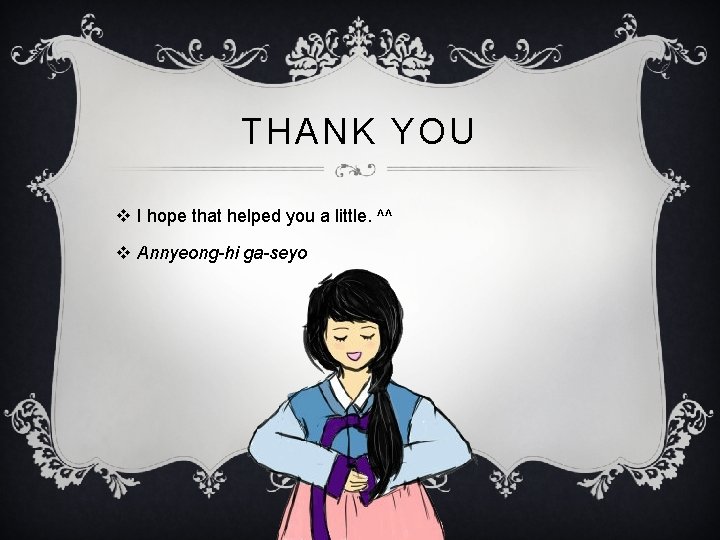 THANK YOU v I hope that helped you a little. ^^ v Annyeong-hi ga-seyo