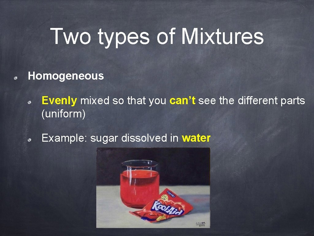 Two types of Mixtures Homogeneous Evenly mixed so that you can’t see the different