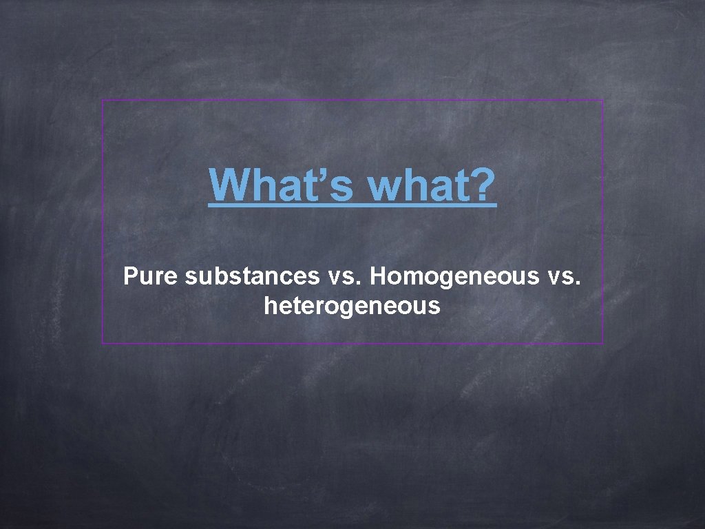 What’s what? Pure substances vs. Homogeneous vs. heterogeneous 