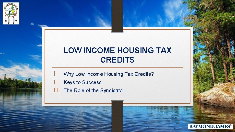 LOW INCOME HOUSING TAX CREDITS I. Why Low Income Housing Tax Credits? II. Keys