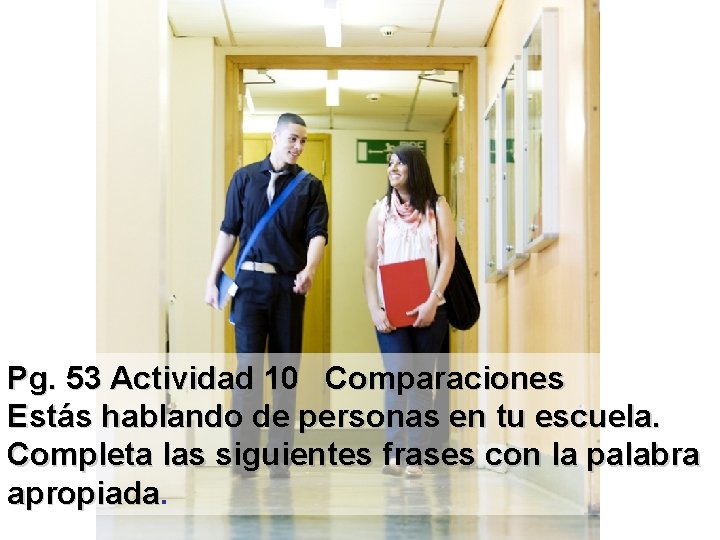 Pg. 53 Actividad 10 Comparaciones Estás hablando de personas en tu escuela. Completa las