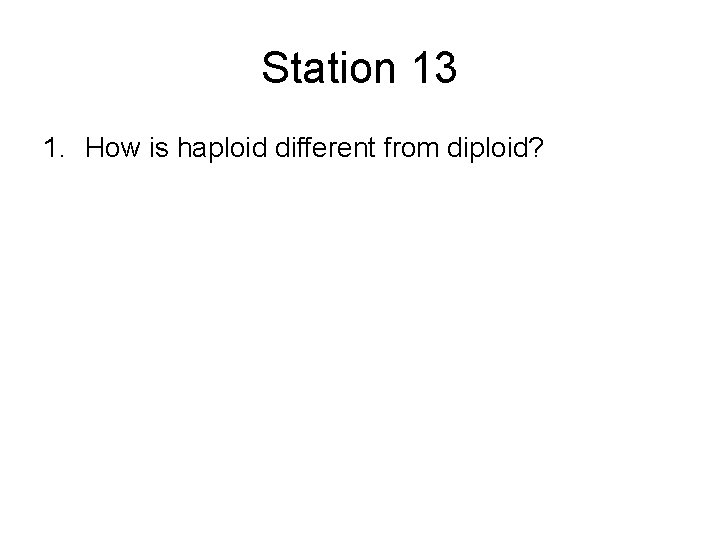 Station 13 1. How is haploid different from diploid? 