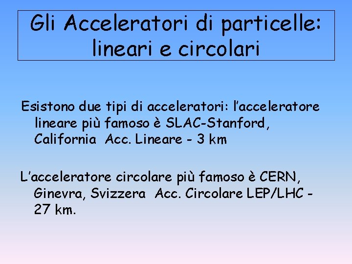 Gli Acceleratori di particelle: lineari e circolari Esistono due tipi di acceleratori: l’acceleratore lineare Gli Acceleratori di particelle: lineari e circolari Esistono due tipi di acceleratori: l’acceleratore lineare