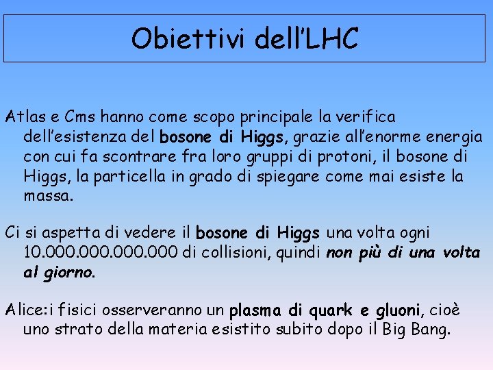 Obiettivi dell’LHC Atlas e Cms hanno come scopo principale la verifica dell’esistenza del bosone Obiettivi dell’LHC Atlas e Cms hanno come scopo principale la verifica dell’esistenza del bosone
