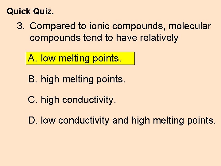 Quick Quiz. 3. Compared to ionic compounds, molecular compounds tend to have relatively A.